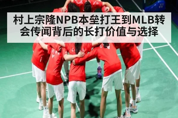 村上宗隆NPB本垒打王到MLB转会传闻背后的长打价值与选择