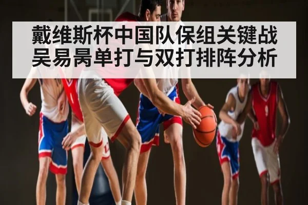戴维斯杯中国队保组关键战 吴易昺单打与双打排阵分析